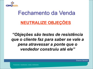 Fechamento da VendaNEUTRALIZE OBJEÇÕES 	“Objeções são testes de resistência que o cliente faz para saber se vale a pena atravessar a ponte que o vendedor construiu até ele”Treinamento: Atendimento, vendas e fechamento.