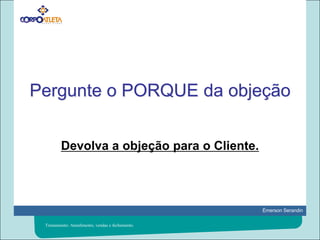 Pergunte o PORQUE da objeçãoDevolva a objeção para o Cliente.Treinamento: Atendimento, vendas e fechamento.