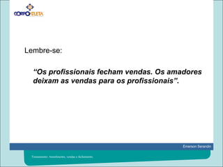 Lembre-se: 	“Os profissionais fecham vendas. Os amadores deixam as vendas para os profissionais”.Treinamento: Atendimento, vendas e fechamento.