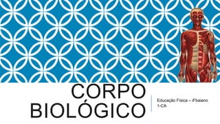 CORPO    Educação Física – iFbaiano


BIOLÓGICO
            1-CA
 