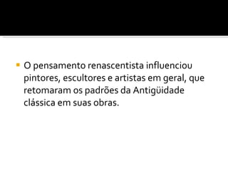 O pensamento renascentista influenciou pintores, escultores e artistas em geral, que retomaram os padrões da Antigüidade clássica em suas obras. 