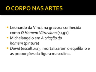 Leonardo da Vinci, na gravura conhecida como  O Homem Vitruviano  (1492)  Michelangelo em  A criação do homem  (pintura) David  (escultura), imortalizaram o equilíbrio e as proporções da figura masculina. 