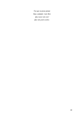 40
Faz que eu possa pensar
Que a amizade é um Bem
Que maior não tem!
Que não pode acabar.
 