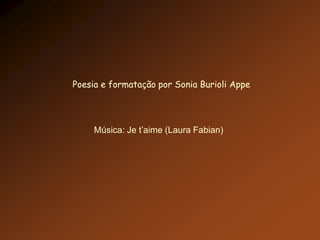 Poesia e formatação por Sonia Burioli Appe




     Música: Je t’aime (Laura Fabian)
 