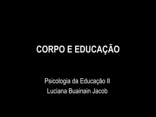 CORPO E EDUCAÇÃO
Psicologia da Educação II
Luciana Buainain Jacob
 