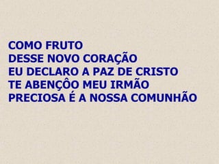 COMO FRUTO  DESSE NOVO CORAÇÃO EU DECLARO A PAZ DE CRISTO TE ABENÇÔO MEU IRMÃO PRECIOSA É A NOSSA COMUNHÃO 