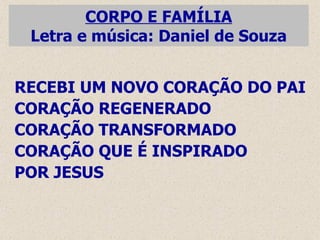 CORPO E FAMÍLIA Letra e música: Daniel de Souza RECEBI UM NOVO CORAÇÃO DO PAI CORAÇÃO REGENERADO CORAÇÃO TRANSFORMADO CORAÇÃO QUE É INSPIRADO POR JESUS 