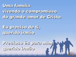 Uma família
vivendo o compromisso
do grande amor de Cristo

Eu preciso de ti,
querido irmão

Precioso és para mim,
querido irmão
 