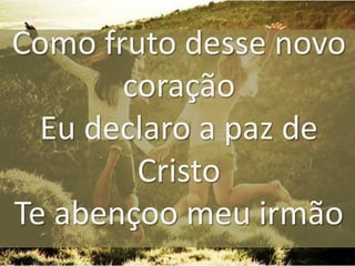 Como fruto desse novo
coração
Eu declaro a paz de
Cristo
Te abençoo meu irmão

 