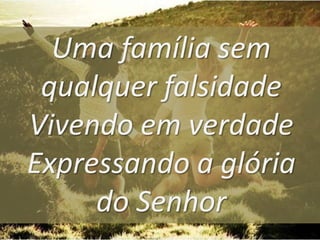 Uma família sem
qualquer falsidade
Vivendo em verdade
Expressando a glória
do Senhor

 