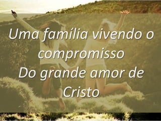 Uma família vivendo o
compromisso
Do grande amor de
Cristo

 