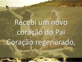 Recebi um novo
coração do Pai
Coração regenerado,

 
