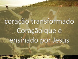 coração transformado
Coração que é
ensinado por Jesus

 