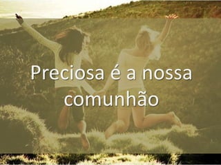 Preciosa é a nossa
comunhão

 