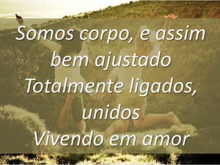 Somos corpo, e assim
bem ajustado
Totalmente ligados,
unidos
Vivendo em amor

 