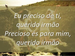 Eu preciso de ti,
querido irmão
Precioso és para mim,
querido irmão

 