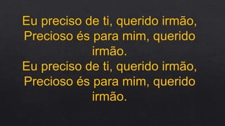 Eu preciso de ti, querido irmão,
Precioso és para mim, querido
irmão.
Eu preciso de ti, querido irmão,
Precioso és para mim, querido
irmão.
 