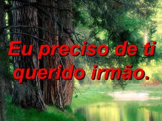 Eu preciso de ti querido irmão. 