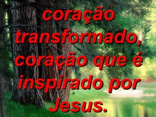 coração transformado, coração que é inspirado por Jesus. 