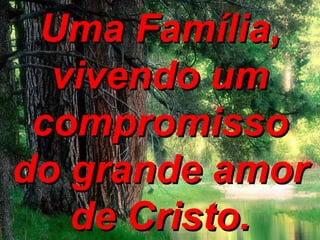 Uma Família, vivendo um compromisso do grande amor de Cristo. 