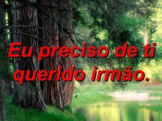 Eu preciso de ti querido irmão. 