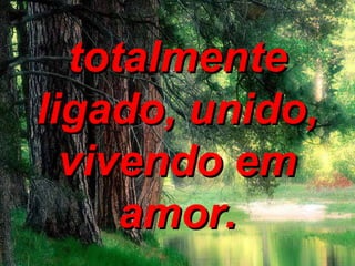totalmente ligado, unido, vivendo em amor. 