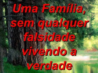 Uma Família, sem qualquer falsidade vivendo a verdade 