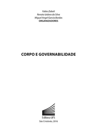 Fabio Zoboli
Renato Izidoro da Silva
Miguel Angel García Bordas
ORGANIZADORES
São Cristóvão, 2016
CORPO E GOVERNABILIDADE
 