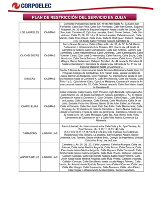 PLAN DE RESTRICCIÓN DEL SERVICIO EN ZULIA
LOS LAURELES CABIMAS
Comando Policabimas detrás S/E 19 de Abril hasta Av. 33,Calle San
Fernando, Calle San Félix, Calle San Fernando, Calle San Carlos, Esquina
Maparari, Av. 33 desde la Esquina Maparari hasta la calle las Laras, Cjón
San José, Carretera G, Cjón Los Laureles, Barrio Simón Bolívar, Calle San
Antonio, Calle 23, 06, 28, 14 y 18 de los Laureles, Calle Arismendi, Calle
Mariño, Calle Elías Clavel, Calle Zulia, Calle S. Rodríguez, Calle R. Gallego
y Av. 43 desde Calle Principal hasta la Carretera G.
CIUDAD SUCRE CABIMAS
Barrio Nueva Bonanza, Calle el Mercadito, Av. 51, Av.52, Av.54, Barrio
Federación I, Urbanización Los Rosales, Urb. Sucre, Av. 44 desde la
Carretera G hasta la Calle Carrasquero, Calle San Antonio, Camino Las
Carmelitas, Calle Independencia, Calle Contreras, Calle Carrasquero, Calle
Vuelvan Caras, Cjón José G. Hernández, Calle Paraíso, Calle Sucre, Calle
Honduras, Calle Santa Bárbara, Calle Buenos Aires, Calle Junín, Calle El
Milagro, Barrio Getsemani, Callejón Trinidad, Av. 44 desde la Carretera G
hasta la Carretera H, Carretera G desde la Av. 34 hasta la Av. 51 Av. 34
Esquina Maparari hasta la Carretera G.
5 BOCAS CABIMAS
Sector 5 Bocas Av. Intercomunal desde farmacia Bolivariana hasta Cjón. El
Progreso Colegio de Contadores, E/S Falcón Zulia, Iglesia Corazón de
Jesús, Barrio Los Medanos, Cjón Progreso, Av. Intercomunal desde el cjon
los medanos hasta la Carretera K, Calle Providencia, Calle los Robles, Calle
Pirito 1 y 2, Cjón Monte Claro, Cjón Los Medanos, Carretera K desde la Av.
Intercomunal hasta la Av. 32, Calle Oriental desde la Calle San Mateo hasta
la Carretera K.
CAMPO ELIAS CABIMAS
Calle Urdaneta, Calle Duaca, Cjón Porvenir, Cjón Miranda, Cjón Ayacucho,
Calle Mariño, Av. 32 desde Carretera H hasta la Carretera J, Av. 34 desde
Carretera H hasta la Carretera J, Cjón Olivares, Calle Diego, , Calle Diego
de Lozada, Calle Libertador, Calle Central, Calle Miraflores, Calle 24 de
Julio, Escuela Víctor lino Gómez, Barrio 26 de Julio, Calle Las Virtudes,
Calle el Porvenir, Calle San José, Cjón San Félix, Calle Democracia, Calle
Uruguay, Av. 33 desde la H hasta la Carretera J, Barrio Nueva Cabimas
desde la Carretera J hasta la calle las Jardineras , Carretera J desde la Av.
32 hasta la Av. 34, Calle Monagas, Calle Sta. Ana, Barrio Bella Vista,
Cementerio de Cabimas en la H y Calle Villa Nueva, Comercial La
Ribereña.
CARABOBO LAGUNILLAS
Barrio Libertad, Av. Intercomunal entre Calle Vzla y Av. Ppal Tamare, Av.
Ppal Tamare, (Av. 9,10,11,12,13,14) Calle
(5,6,7,8,9,10,11,17,18,19,20,21,22,23 y 45), Instituto Simón Bolívar,
Residencias Villa Tamare, La pradera, Barrio Campo Alegre, Sector
Urdaneta, Urb. Tamare, Sector Andres Bello, Colegio de Ingenieros, Unidad
Educativa Fray Luis de Leon.
ANDRES BELLO LAGUNILLAS
Carretera J, Av. 2A 2B 2C, Calle Urdaneta, Calle los Mangos, Calle las
Palmas, Calle Isaías Medina Angarita, Calle Ancon, Calle Zamora, Calle
Paez hasta Isaías Medina Angarita, Calle Higuera, Calle Carnavalli, Calle
Unión hasta Isaías medina Angarita, Calle Ruiz Pineda, Callejón Urdaneta,
Callejón Caracas, Calle San benito hasta la Calle negro Primero, Calle
Unión hasta Isaías Medina Angarita, calle Ruiz Pineda, Callejón urdaneta,
Callejón Caracas, Calle San Benito hasta la calle Negro Primero, Calle
falcón, Av. Arterial desde Ppal de Tamare hasta Calle el Carmen, Calle Lara,
Calle Mac Gregor, Calle Esperanza, Calle Manaure, Calle Udon Pérez,
Calle Vegas I, Urbanización Andrés Bellos, Sector Carabobo.
 