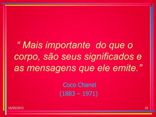 “ Mais importante do que o
corpo, são seus significados e
as mensagens que ele emite.”
Coco Chanel
(1883 – 1971)
16/05/2015 18
 