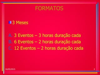 FORMATOS
3 Meses
A. 3 Eventos – 3 horas duração cada
B. 6 Eventos – 2 horas duração cada
C. 12 Eventos – 2 horas duração cada
16/05/2015 4
 