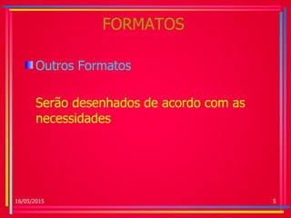 FORMATOS
Outros Formatos
Serão desenhados de acordo com as
necessidades
16/05/2015 5
 