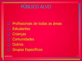PÚBLICO ALVO
 Profissionais de todas as áreas
 Estudantes
 Crianças
 Comunidades
 Outros
 Grupos Específicos
16/05/2015 7
 