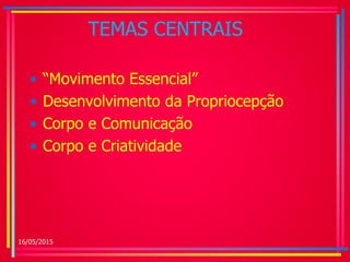 TEMAS CENTRAIS
• “Movimento Essencial”
• Desenvolvimento da Propriocepção
• Corpo e Comunicação
• Corpo e Criatividade
16/05/2015
 
