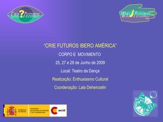 “ CRIE FUTUROS IBERO AMÉRICA” CORPO E  MOVIMENTO  25, 27 e 28 de Junho de 2009 Local: Teatro da Dança Realização: Enthusiasmo Cultural Coordenação: Lala Deheinzelin 