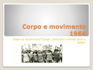 Corpo e movimento
1964
Golpe ou democracia? Corpo, costumes e efeitos após o
golpe!
 