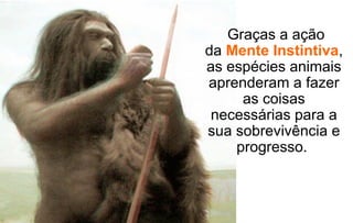 Graças a ação
da Mente Instintiva,
as espécies animais
aprenderam a fazer
     as coisas
 necessárias para a
sua sobrevivência e
    progresso.
 