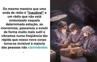 Da mesma maneira que uma
 onda de rádio é "inaudível" a
    um rádio que não está
      sintonizado naquela
   determinada estação, ao
morrermos, passamos a existir
  de forma muito mais sutil e
vibramos numa freqüência tão
rápida que nosso novo corpo
  torna-se invisível à maioria
das pessoas não clarividentes
               .
 