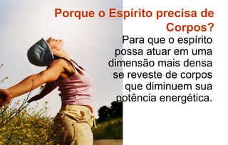 Porque o Espírito precisa de
                    Corpos?
            Para que o espírito
          possa atuar em uma
         dimensão mais densa
          se reveste de corpos
             que diminuem sua
           potência energética.
 