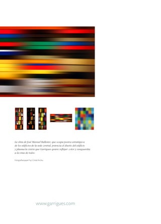 La obra de José Manuel Ballester, que ocupa puntos estratégicos
de los edificios de la sede central, potencia el diseño del edificio
y plasma la visión que Garrigues quiere reflejar: color y vanguardia
a la vista de todos.
Fotografías/papel Fuji Cristal Archiv.

www.garrigues.com

 