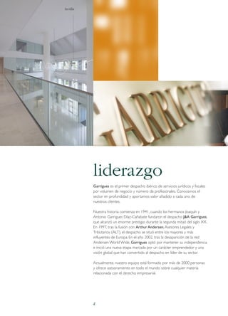 Sevilla

liderazgo
Garrigues es el primer despacho ibérico de servicios jurídicos y fiscales
por volumen de negocio y número de profesionales. Conocemos el
sector en profundidad y aportamos valor añadido a cada uno de
nuestros clientes.
Nuestra historia comienza en 1941, cuando los hermanos Joaquín y
Antonio Garrigues Díaz-Cañabate fundaron el despacho J&A Garrigues,
que alcanzó un enorme prestigio durante la segunda mitad del siglo XX.
En 1997, tras la fusión con Arthur Andersen, Asesores Legales y
Tributarios (ALT), el despacho se situó entre los mayores y más
influyentes de Europa. En el año 2002, tras la desaparición de la red
Andersen World Wide, Garrigues optó por mantener su independencia
e inició una nueva etapa marcada por un carácter emprendedor y una
visión global que han convertido al despacho en líder de su sector.
Actualmente, nuestro equipo está formado por más de 2000 personas
y ofrece asesoramiento en todo el mundo sobre cualquier materia
relacionada con el derecho empresarial.

4

 
