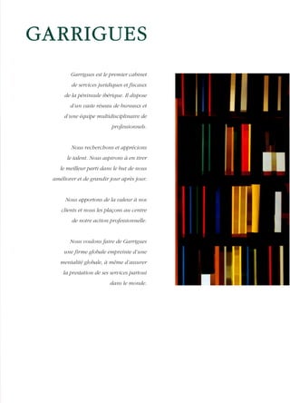 Garrigues est le premier cabinet
de services juridiques et fiscaux
de la péninsule ibérique. Il dispose
d’un vaste réseau de bureaux et
d’une équipe multidisciplinaire de
professionnels.

Nous recherchons et apprécions
le talent. Nous aspirons à en tirer
le meilleur parti dans le but de nous
améliorer et de grandir jour après jour.

Nous apportons de la valeur à nos
clients et nous les plaçons au centre
de notre action professionnelle.

Nous voulons faire de Garrigues
une firme globale empreinte d’une
mentalité globale, à même d’assurer
la prestation de ses services partout
dans le monde.

 