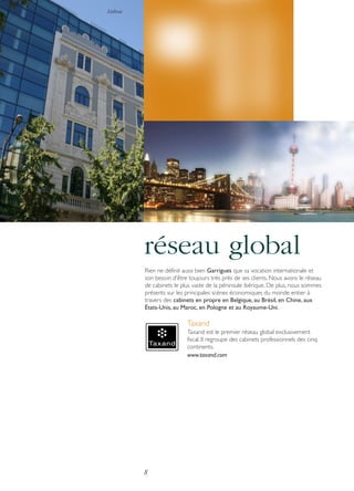 Lisboa

réseau global
Rien ne définit aussi bien Garrigues que sa vocation internationale et
son besoin d’être toujours très près de ses clients. Nous avons le réseau
de cabinets le plus vaste de la péninsule ibérique. De plus, nous sommes
présents sur les principales scènes économiques du monde entier à
travers des cabinets en propre en Belgique, au Brésil, en Chine, aux
États-Unis, au Maroc, en Pologne et au Royaume-Uni.

Taxand
Taxand est le premier réseau global exclusivement
fiscal. Il regroupe des cabinets professionnels des cinq
continents.
www.taxand.com

8

 
