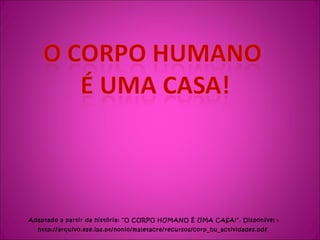 Adaptado a partir da história: “O CORPO HUMANO É UMA CASA!”. Disponível : http://arquivo.ese.ips.pt/nonio/maletacre/recursos/corp_hu_actividades.pdf  