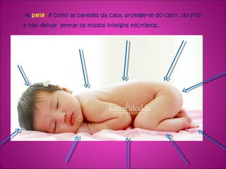 -A  pele   é como as paredes da casa, protege-te do calor, do frio   e não deixar  entrar os nossos inimigos micróbios. 