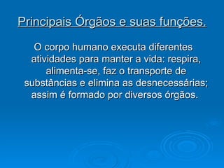 Principais Órgãos e suas funções. O corpo humano executa diferentes atividades para manter a vida: respira, alimenta-se, faz o transporte de substâncias e elimina as desnecessárias; assim é formado por diversos órgãos.  