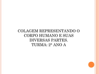 COLAGEM REPRESENTANDO O
CORPO HUMANO E SUAS
DIVERSAS PARTES.
TURMA: 2° ANO A
 