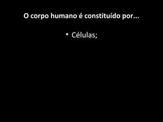 O corpo humano é constituído por...
• Células;
 