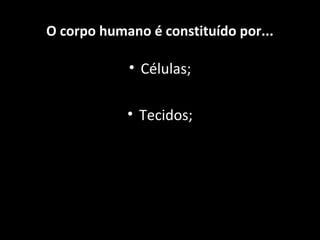 • Células;
• Tecidos;
O corpo humano é constituído por...
 
