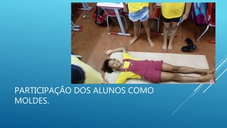 PARTICIPAÇÃO DOS ALUNOS COMO
MOLDES.
 